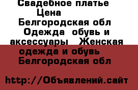 Свадебное платье › Цена ­ 8 000 - Белгородская обл. Одежда, обувь и аксессуары » Женская одежда и обувь   . Белгородская обл.